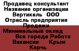 Продавец-консультант › Название организации ­ Вертикаль, ООО › Отрасль предприятия ­ Продажи › Минимальный оклад ­ 60 000 - Все города Работа » Вакансии   . Крым,Керчь